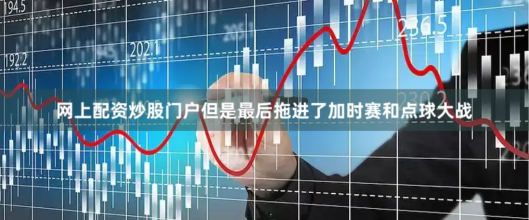 网上配资炒股门户但是最后拖进了加时赛和点球大战
