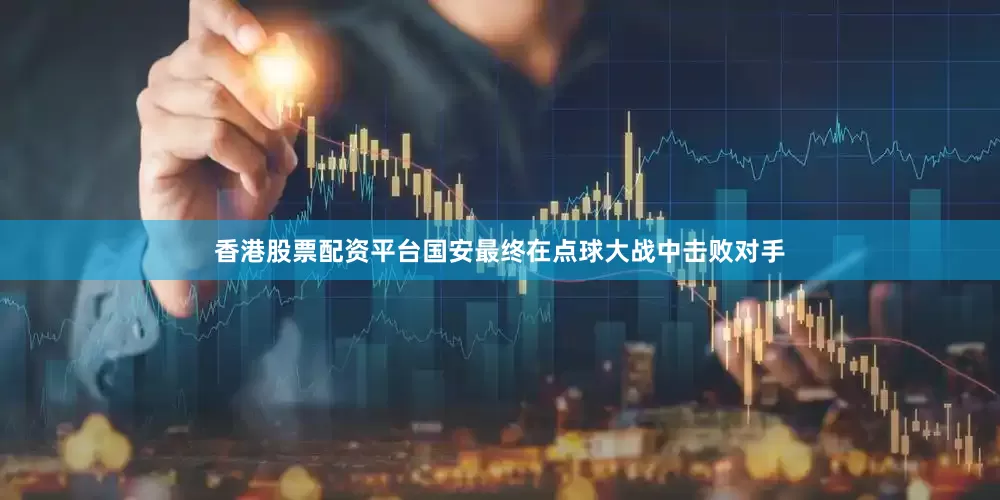 香港股票配资平台国安最终在点球大战中击败对手