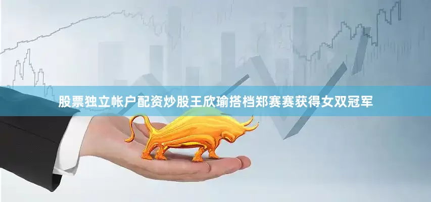 股票独立帐户配资炒股王欣瑜搭档郑赛赛获得女双冠军