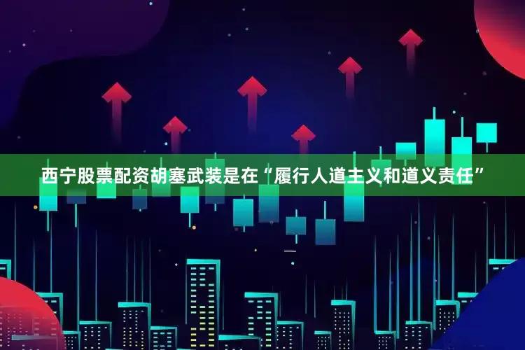 西宁股票配资胡塞武装是在“履行人道主义和道义责任”