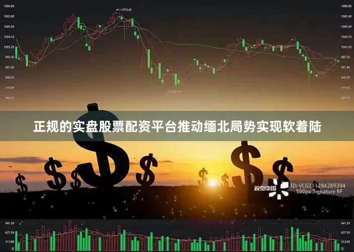 正规的实盘股票配资平台推动缅北局势实现软着陆