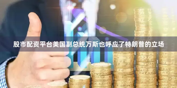 股市配资平台美国副总统万斯也呼应了特朗普的立场