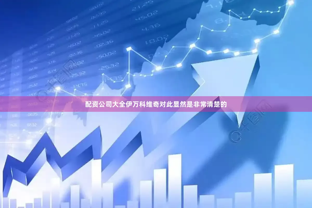 配资公司大全伊万科维奇对此显然是非常清楚的