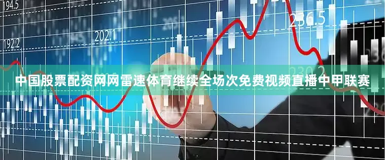 中国股票配资网网雷速体育继续全场次免费视频直播中甲联赛
