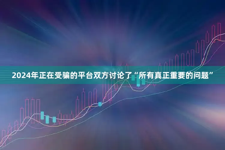 2024年正在受骗的平台双方讨论了“所有真正重要的问题”