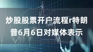 炒股股票开户流程r特朗普6月6日对媒体表示