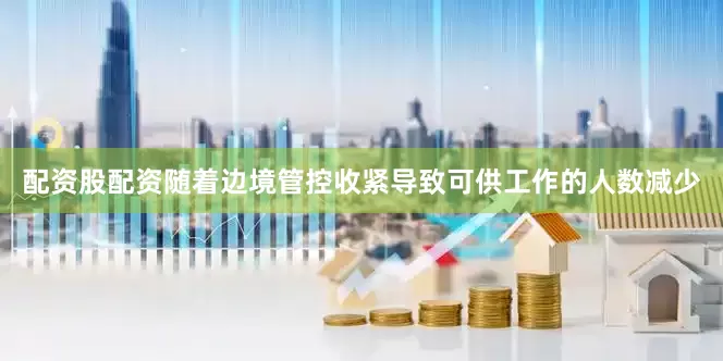 配资股配资随着边境管控收紧导致可供工作的人数减少