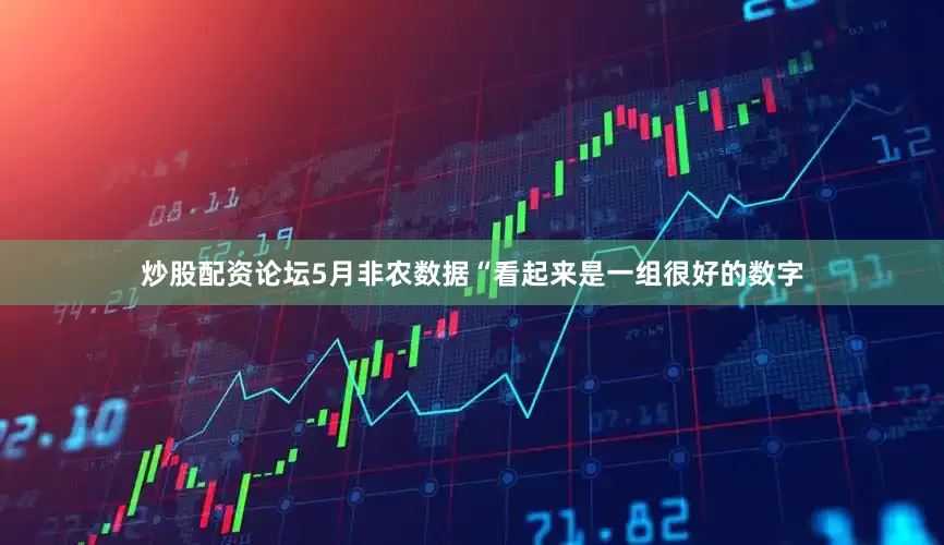 炒股配资论坛5月非农数据“看起来是一组很好的数字
