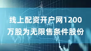 线上配资开户网1200万股为无限售条件股份