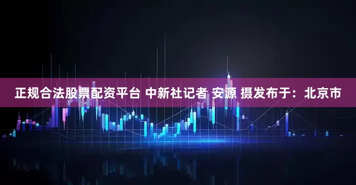 正规合法股票配资平台 中新社记者 安源 摄发布于：北京市