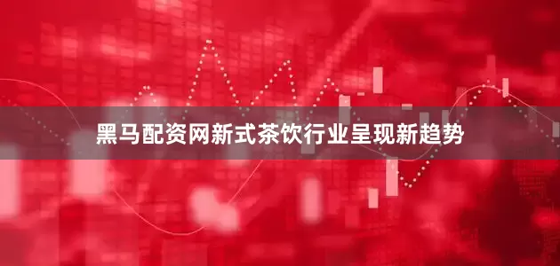 黑马配资网新式茶饮行业呈现新趋势