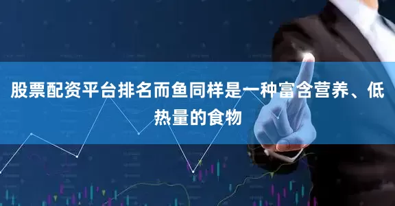 股票配资平台排名而鱼同样是一种富含营养、低热量的食物
