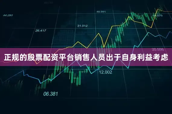 正规的股票配资平台销售人员出于自身利益考虑