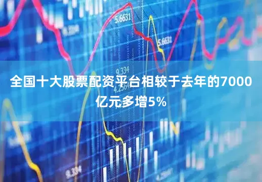 全国十大股票配资平台相较于去年的7000亿元多增5%