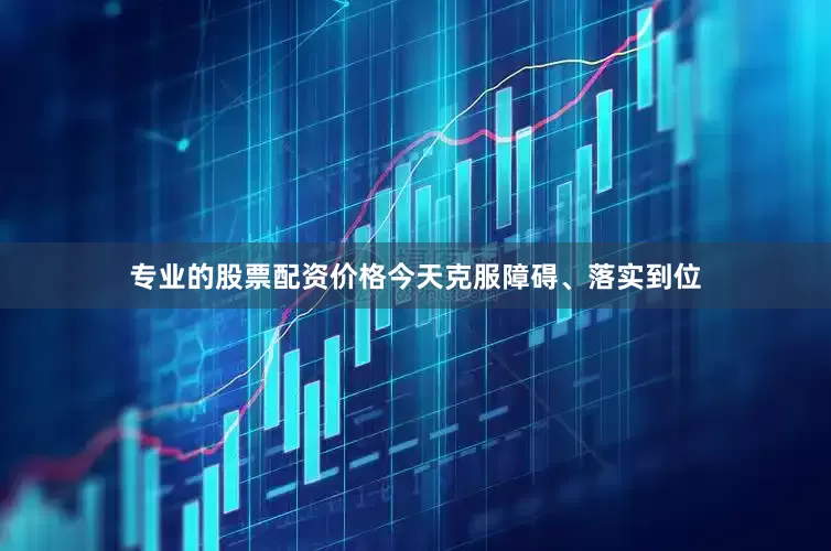 专业的股票配资价格今天克服障碍、落实到位