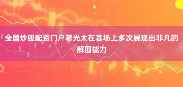 全国炒股配资门户蒋光太在赛场上多次展现出非凡的解围能力
