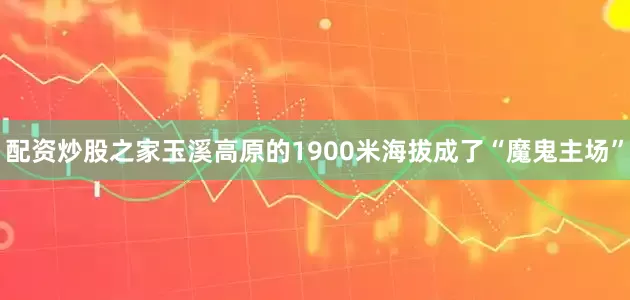 配资炒股之家玉溪高原的1900米海拔成了“魔鬼主场”