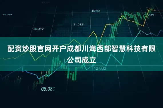 配资炒股官网开户成都川海西部智慧科技有限公司成立
