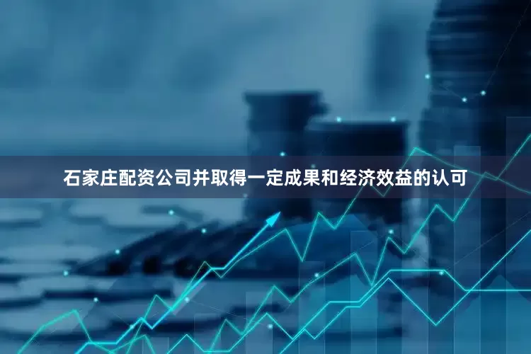 石家庄配资公司并取得一定成果和经济效益的认可