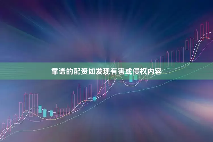 靠谱的配资如发现有害或侵权内容