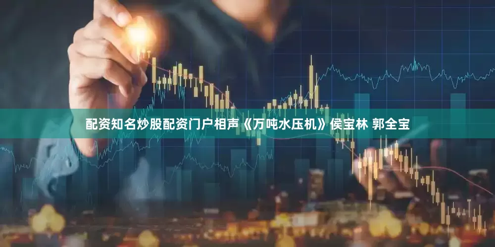 配资知名炒股配资门户相声《万吨水压机》侯宝林 郭全宝