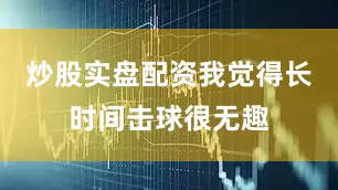 炒股实盘配资我觉得长时间击球很无趣