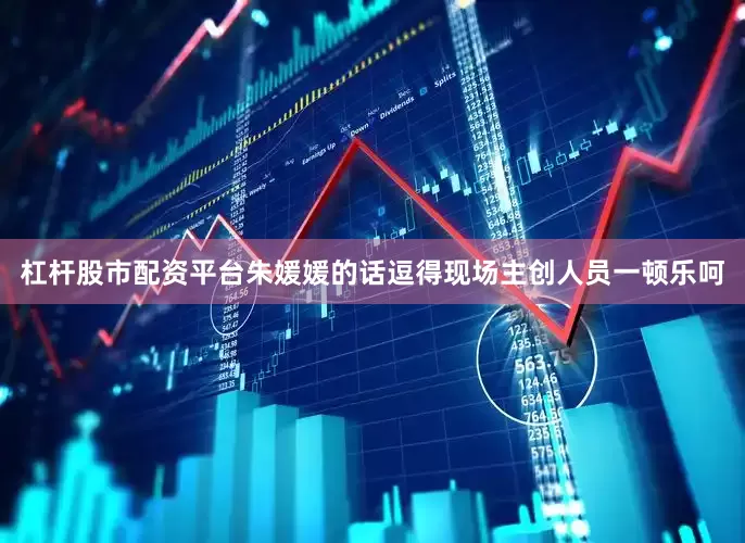 杠杆股市配资平台朱媛媛的话逗得现场主创人员一顿乐呵