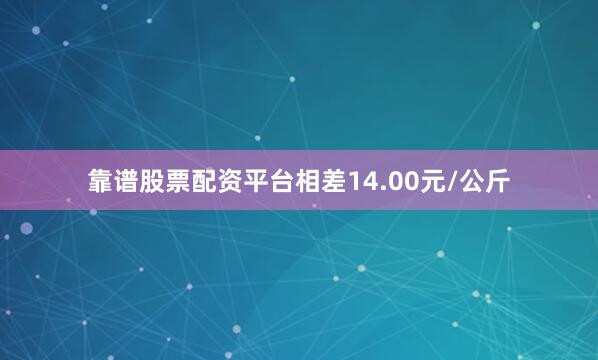 靠谱股票配资平台相差14.00元/公斤