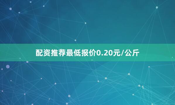 配资推荐最低报价0.20元/公斤