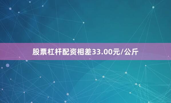 股票杠杆配资相差33.00元/公斤