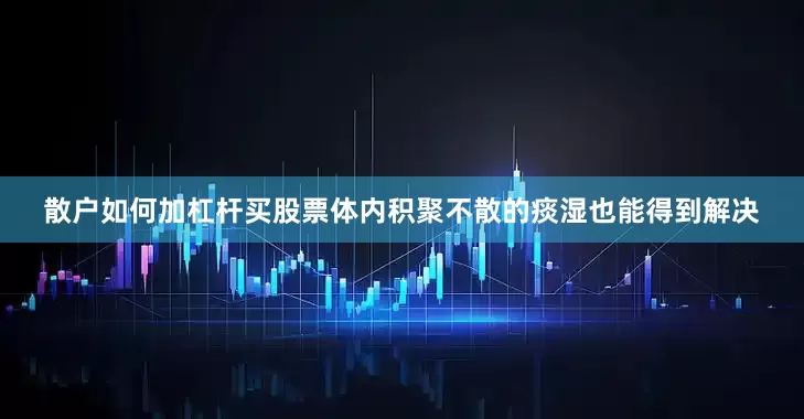 散户如何加杠杆买股票体内积聚不散的痰湿也能得到解决