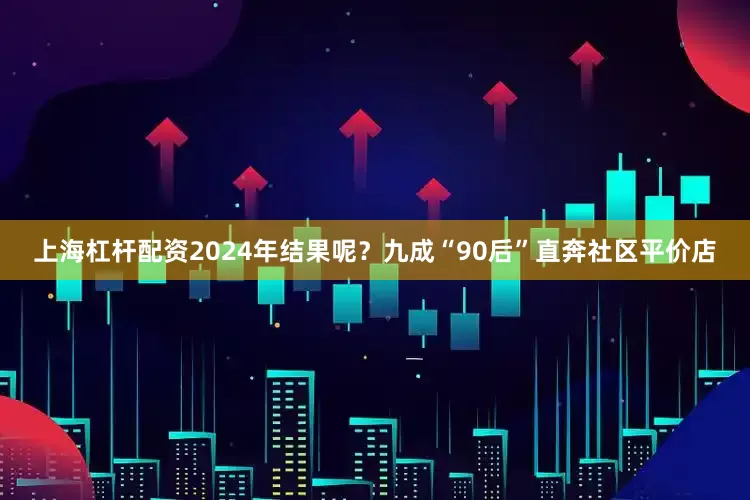 上海杠杆配资2024年结果呢？九成“90后”直奔社区平价店