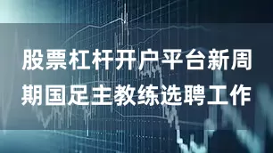 股票杠杆开户平台新周期国足主教练选聘工作