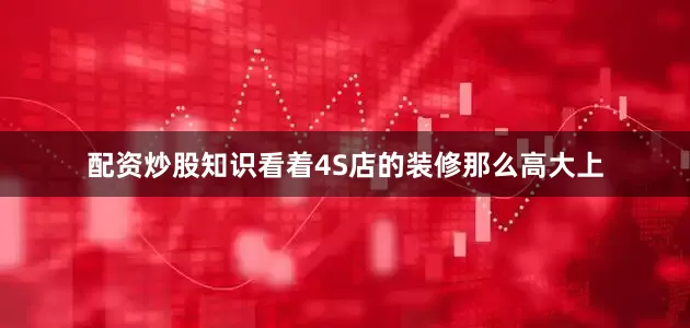 配资炒股知识看着4S店的装修那么高大上