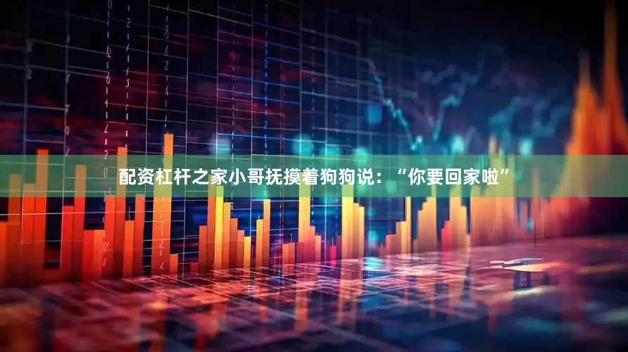 配资杠杆之家小哥抚摸着狗狗说：“你要回家啦”