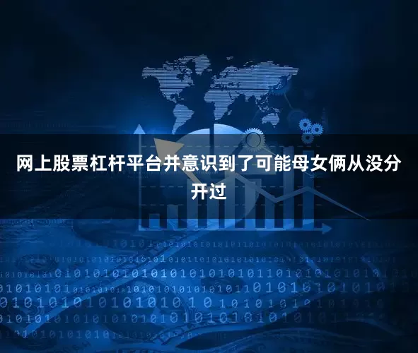 网上股票杠杆平台并意识到了可能母女俩从没分开过