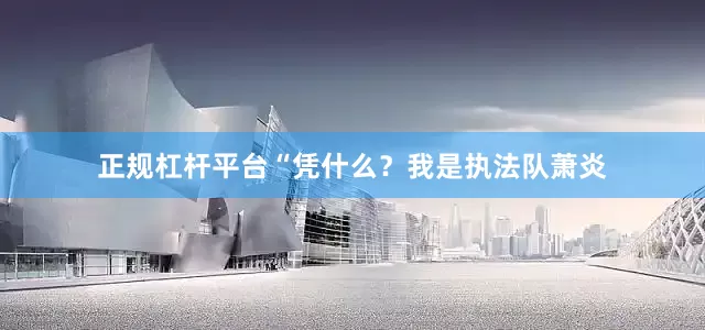 正规杠杆平台“凭什么？我是执法队萧炎