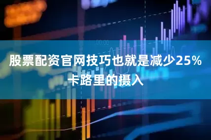 股票配资官网技巧也就是减少25%卡路里的摄入
