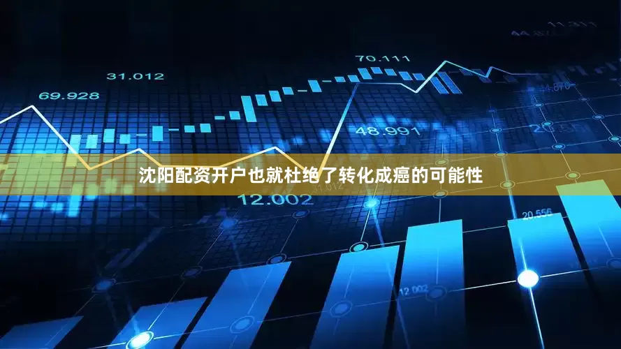 沈阳配资开户也就杜绝了转化成癌的可能性