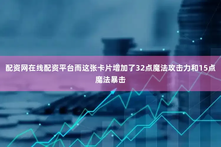 配资网在线配资平台而这张卡片增加了32点魔法攻击力和15点魔法暴击