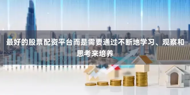 最好的股票配资平台而是需要通过不断地学习、观察和思考来培养