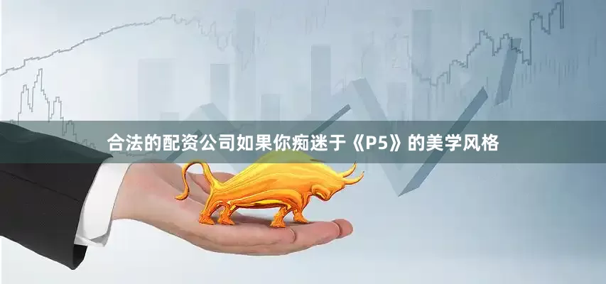 合法的配资公司如果你痴迷于《P5》的美学风格
