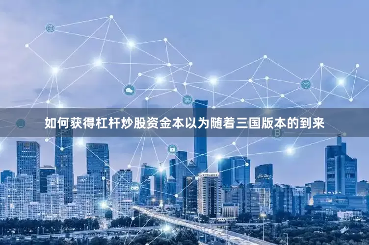 如何获得杠杆炒股资金本以为随着三国版本的到来