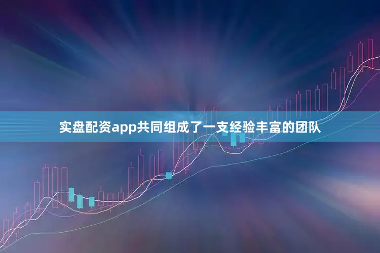 实盘配资app共同组成了一支经验丰富的团队