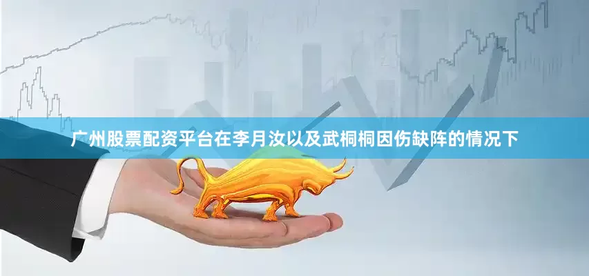 广州股票配资平台在李月汝以及武桐桐因伤缺阵的情况下