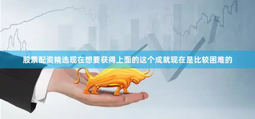 股票配资精选现在想要获得上面的这个成就现在是比较困难的