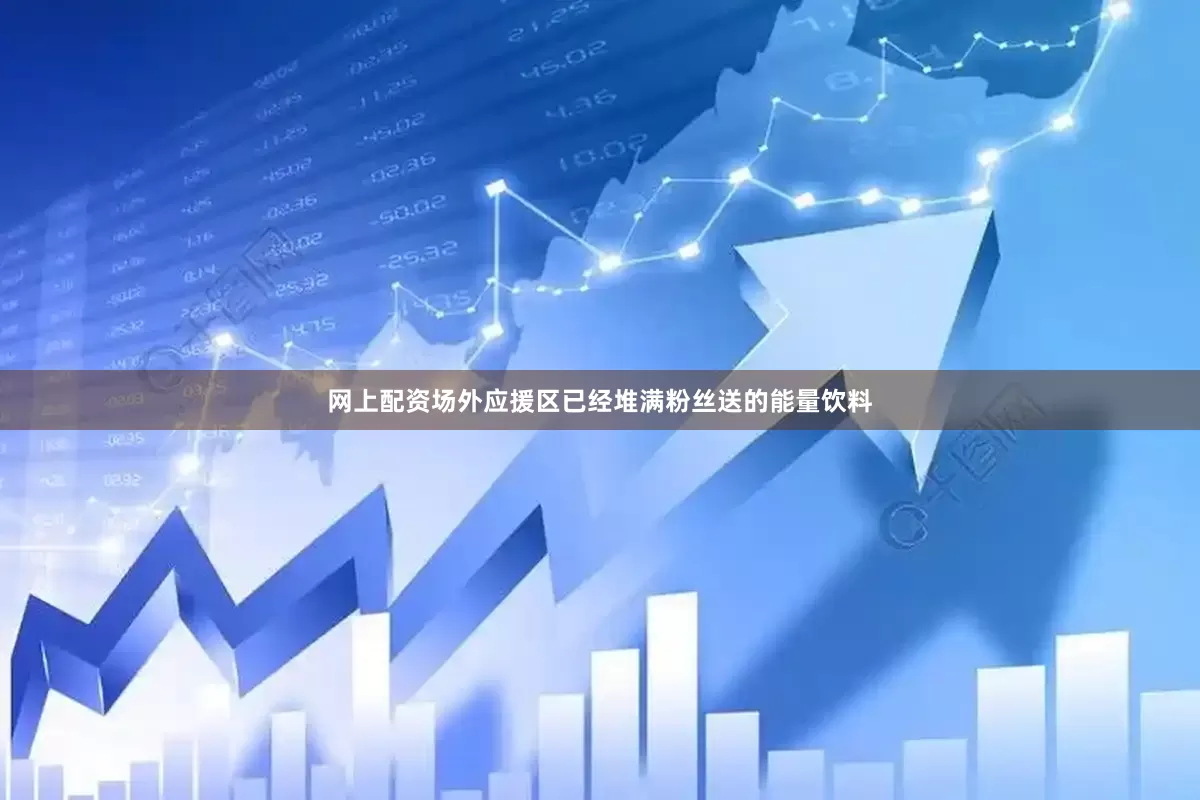 网上配资场外应援区已经堆满粉丝送的能量饮料