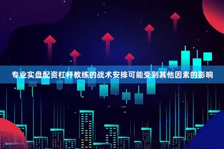 专业实盘配资杠杆教练的战术安排可能受到其他因素的影响