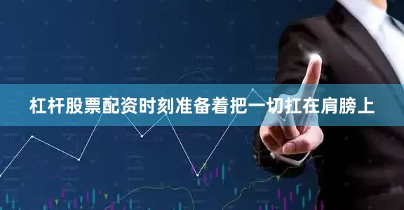 杠杆股票配资时刻准备着把一切扛在肩膀上