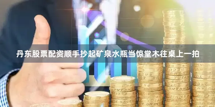 丹东股票配资顺手抄起矿泉水瓶当惊堂木往桌上一拍